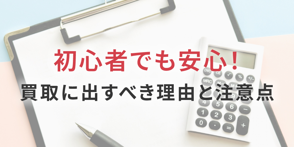 初心者でも安心！買取に出すべき理由と注意点